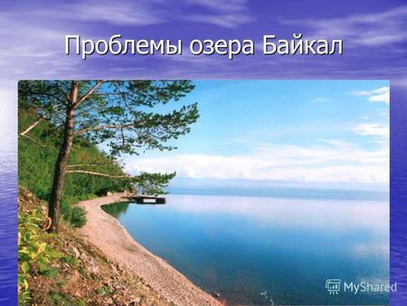 Проблемы озера Байкал. В горах Южной Сибири довольно много озёр, но самым замечательным озером, «чудом природы во всех отношениях», как писал Л.С. Берг,