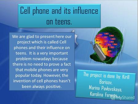 We are glad to present here our project which is called Cell phones and their influence on teens. It is a very important problem nowadays because there.