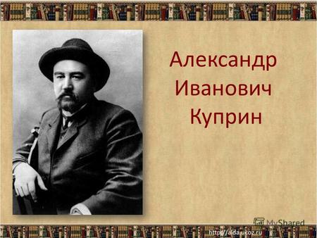 Александр Иванович Куприн. Александр Иванович Куприн родился 26 августа (7 сентября) 1870 года в захолустном городке Наровчате Пензенской губернии.
