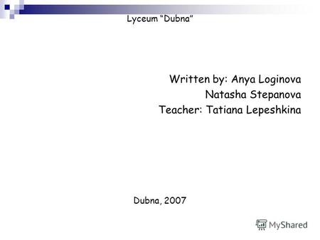 Lyceum Dubna Written by: Anya Loginova Natasha Stepanova Teacher: Tatiana Lepeshkina Dubna, 2007.