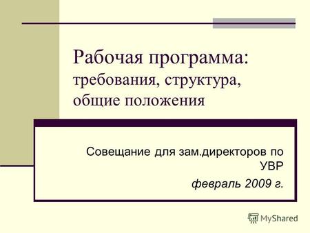 Рабочая программа: требования, структура, общие положения Совещание для зам.директоров по УВР февраль 2009 г.