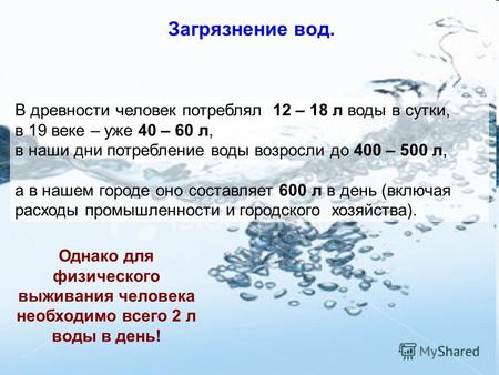 Загрязнение вод. В древности человек потреблял 12 – 18 л воды в сутки, в 19 веке – уже 40 – 60 л, в наши дни потребление воды возросли до 400 – 500 л,