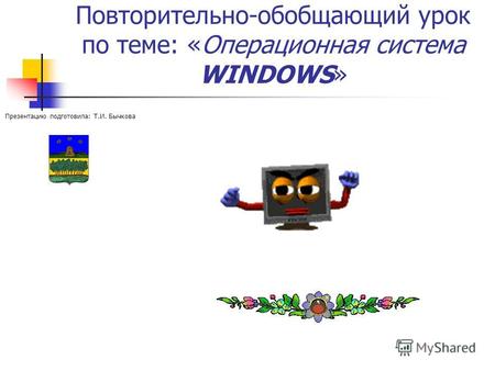 Повторительно-обобщающий урок по теме: «Операционная система WINDOWS» Презентацию подготовила: Т.И. Бычкова.