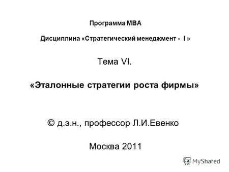 Программа МВА Дисциплина «Стратегический менеджмент - I » Тема VI. «Эталонные стратегии роста фирмы» д.э.н., профессор Л.И.Евенко Москва 2011.