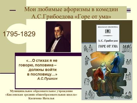 Мои любимые афоризмы в комедии А.С.Грибоедова «Горе от ума» 1795-1829 «…О стихах я не говорю, половина – должны войти в пословицу…» А.С.Пушкин Муниципальное.