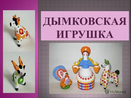 Дымковская игрушка один из самых старинных промыслов России, существует на Вятской земле более четырёхсот лет. Возникновение игрушки связывают с весенним.