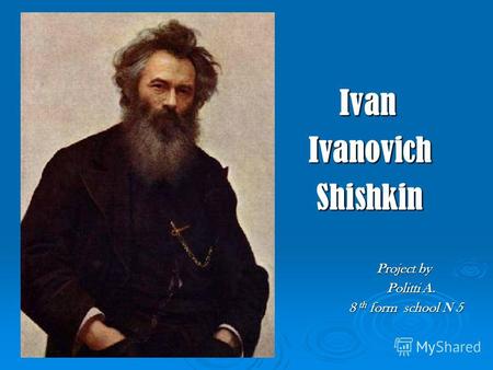 Ivan Ivan Ivanovich Ivanovich Shishkin Shishkin Project by Project by Politti A. Politti A. 8 th form school N 5 8 th form school N 5.