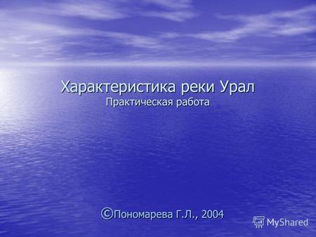 Характеристика реки Урал Практическая работа © Пономарева Г.Л., 2004.