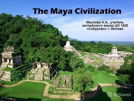 The Maya Civilization Маслова Н.А., учитель английского языка ЦО 1828 «Сабурово» г. Москва.