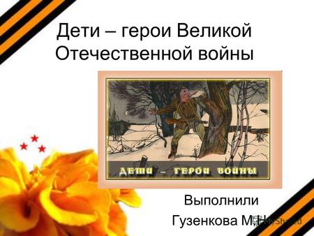 Дети – герои Великой Отечественной войны Выполнили Гузенкова М.Н.