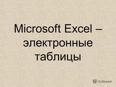 Microsoft Excel – электронные таблицы. Возможности MS Excel: Проведение численных экспериментов с математическими моделями, а исследование моделей – универсальный.