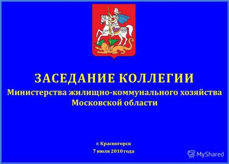 ЗАСЕДАНИЕ КОЛЛЕГИИ Министерства жилищно - коммунального хозяйства Московской области г. Красногорск 7 июля 2010 года.