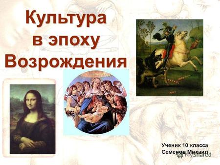 Культура в эпоху Возрождения Ученик 10 класса Семенов Михаил.
