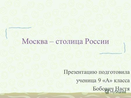 Москва – столица России Презентацию подготовила ученица 9 «А» класса Бобович Настя.