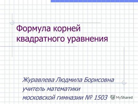 Формула корней квадратного уравнения Журавлева Людмила Борисовна учитель математики московской гимназии 1503.