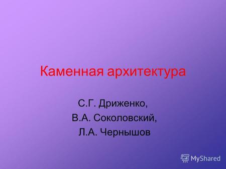 Каменная архитектура С.Г. Дриженко, В.А. Соколовский, Л.А. Чернышов.