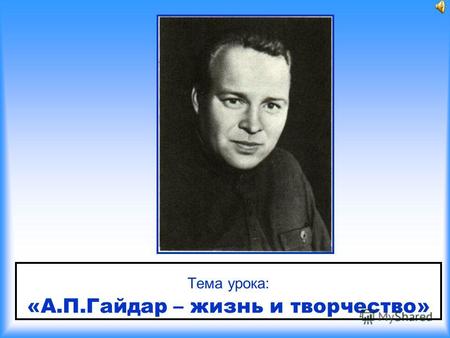 Тема урока: «А.П.Гайдар – жизнь и творчество» 1904 -1941 Боец, писатель, гражданин, бессменный вожатый! Мы считаем его жизнь необыкновенной. А сам он.