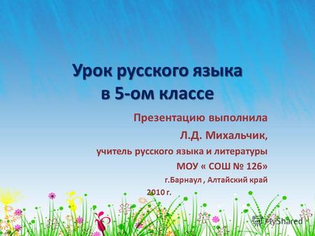 Урок русского языка в 5-ом классе Презентацию выполнила Л.Д. Михальчик, учитель русского языка и литературы МОУ « СОШ 126» г.Барнаул, Алтайский край 2010.