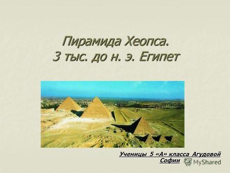 Пирамида Хеопса. 3 тыс. до н. э. Египет Ученицы 5 «А» класса Агудовой Софии.