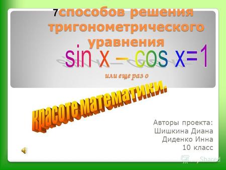 Способов решения тригонометрического уравнения или еще раз о Авторы проекта: Шишкина Диана Диденко Инна 10 класс 7.