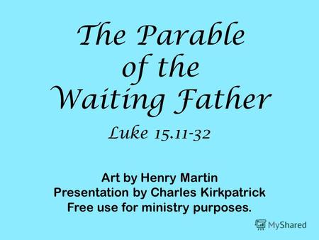 Luke 15.11-32 The Parable of the Waiting Father Art by Henry Martin Presentation by Charles Kirkpatrick Free use for ministry purposes.