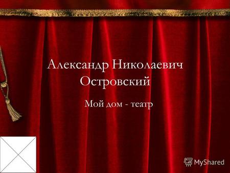 Александр Николаевич Островский Мой дом - театр. Родился 31 марта 1823 года.