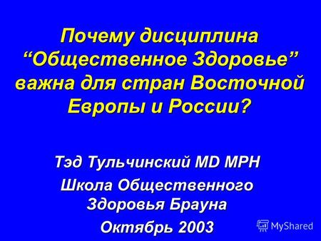 Почему дисциплина Общественное Здоровье важна для стран Восточной Европы и России? Тэд Тульчинский MD MPH Школа Общественного Здоровья Брауна Октябрь 2003.
