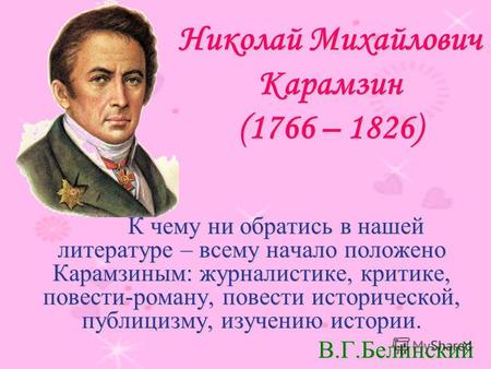 Николай Михайлович Карамзин (1766 – 1826) К чему ни обратись в нашей литературе – всему начало положено Карамзиным: журналистике, критике, повести-роману,