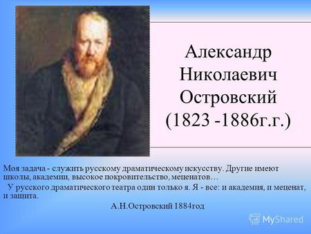 Александр Николаевич Островский (1823 -1886г.г.) Моя задача - служить русскому драматическому искусству. Другие имеют школы, академии, высокое покровительство,