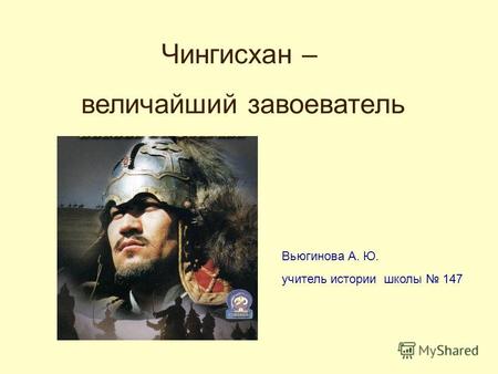 Чингисхан – величайший завоеватель Вьюгинова А. Ю. учитель истории школы 147.
