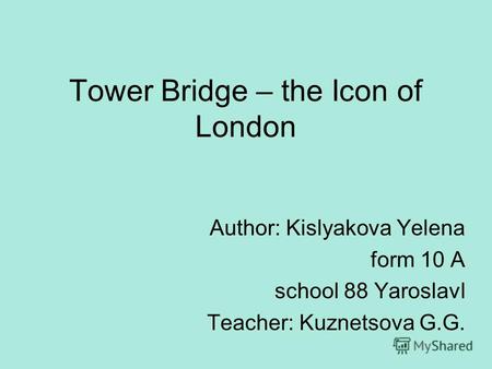 Tower Bridge – the Icon of London Author: Kislyakova Yelena form 10 A school 88 Yaroslavl Teacher: Kuznetsova G.G.
