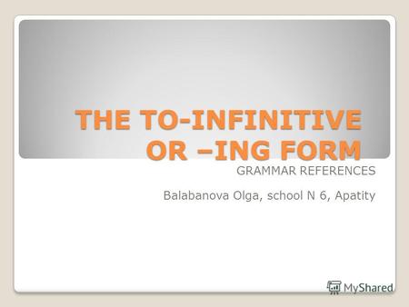 THE TO-INFINITIVE OR –ING FORM GRAMMAR REFERENCES Balabanova Olga, school N 6, Apatity.