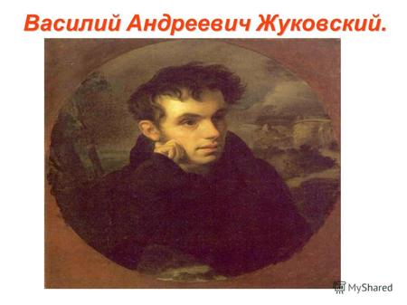 Василий Андреевич Жуковский.. Жуковский Василий Андреевич (1783-1852) русский поэт, переводчик, один из основоположников русского романтизма. Уже в те.