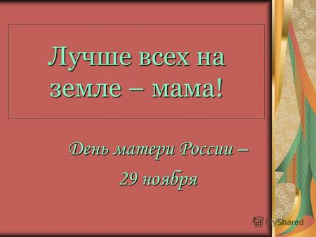 Лучше всех на земле – мама! День матери России – 29 ноября.