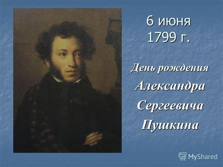 6 июня 1799 г. День рождения АлександраСергеевичаПушкина.