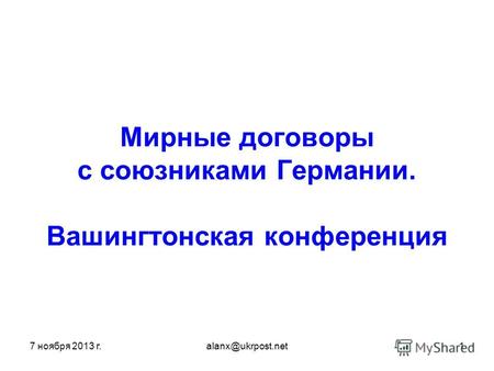 7 ноября 2013 г.alanx@ukrpost.net1 Мирные договоры с союзниками Германии. Вашингтонская конференция.