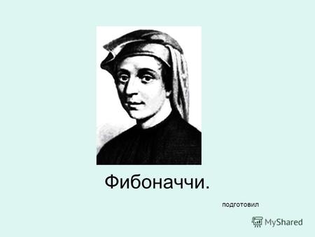 Фибоначчи. подготовил. Происхождение. (1175–1250) ФИБОНАЧЧИ (Леонард) - итальянский математик. Родился в Пизе, стал первым великим математиком Европы.