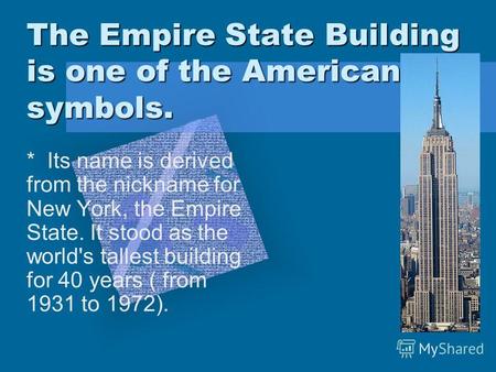 The Empire State Building is one of the American symbols. * Its name is derived from the nickname for New York, the Empire State. It stood as the world's.