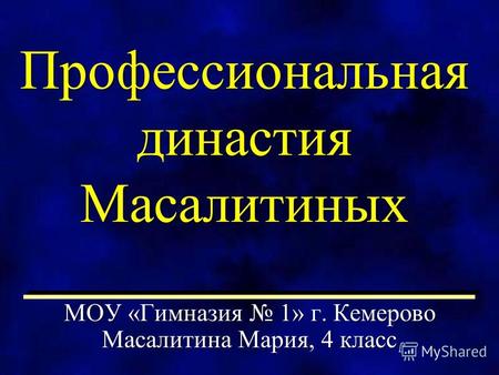 Профессиональная династия Масалитиных МОУ «Гимназия 1» г. Кемерово Масалитина Мария, 4 класс.