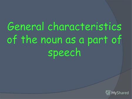 General characteristics As any other part of speech, the noun can be characterized by three criteria: Semantic (the meaning) Morphological (the form and.
