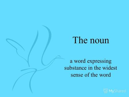 The noun a word expressing substance in the widest sense of the word.
