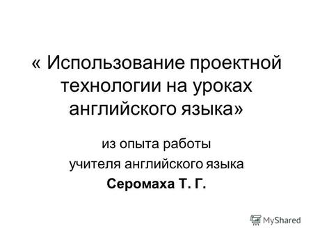 « Использование проектной технологии на уроках английского языка» из опыта работы учителя английского языка Серомаха Т. Г.