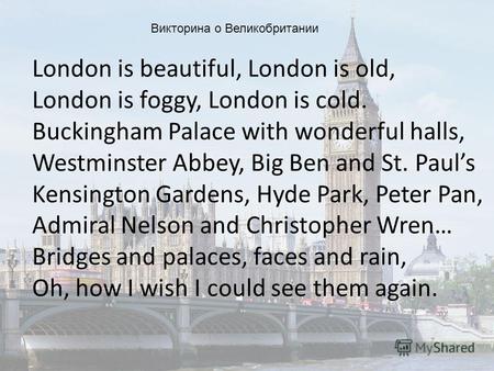 London is beautiful, London is old, London is foggy, London is cold. Buckingham Palace with wonderful halls, Westminster Abbey, Big Ben and St. Pauls Kensington.