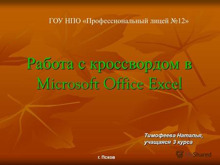 Работа с кроссвордом в Microsoft Office Excel Тимофеева Наталья, учащаяся 3 курса г. Псков ГОУ НПО «Профессиональный лицей 12»