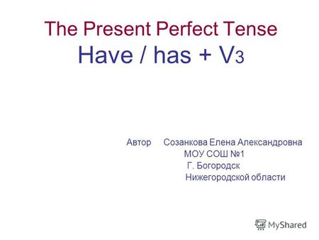 The Present Perfect Tense Have / has + V 3 Автор Созанкова Елена Александровна МОУ СОШ 1 Г. Богородск Нижегородской области.
