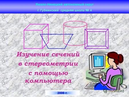 Ямало-Ненецкий автономный округ Изучение сечений в стереометрии с помощью компьютера г. Губкинский средняя школа 4 2006 г.