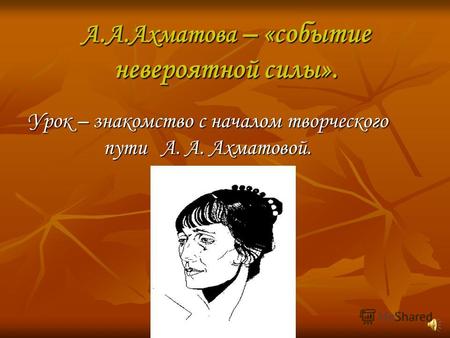 А.А.Ахматова – «событие невероятной силы». Урок – знакомство с началом творческого пути А. А. Ахматовой.