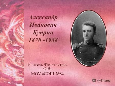 Александр Иванович Куприн 1870 -1938 Учитель Феоктистова О.В. МОУ «СОШ 8»