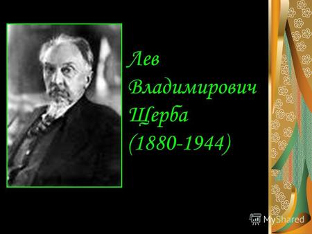 Лев Владимирович Щерба (1880-1944). Родился 20 февраля (3 марта) 1880 в Петербурге В 1903 окончил Петербургский университет.
