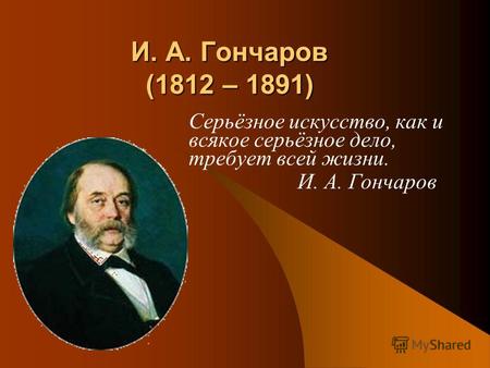 И. А. Гончаров (1812 – 1891) Серьёзное искусство, как и всякое серьёзное дело, требует всей жизни. И. А. Гончаров.